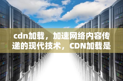 cdn加载，加速网络内容传递的现代技术，CDN加载是什么