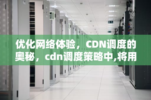 优化网络体验，CDN调度的奥秘，cdn调度策略中,将用户调度到地址位置