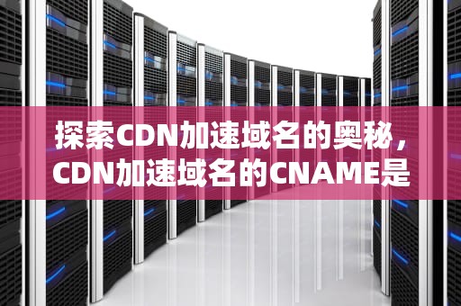 探索CDN加速域名的奥秘，CDN加速域名的CNAME是否可以直接访问?