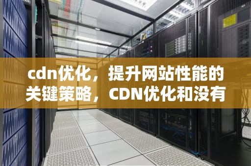 cdn优化，提升网站性能的关键策略，CDN优化和没有CDN优化