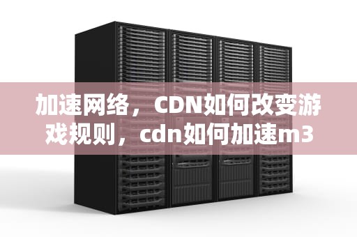 加速网络，CDN如何改变游戏规则，cdn如何加速m3u8