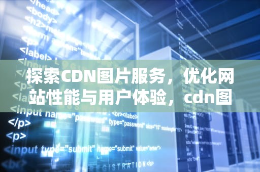 探索CDN图片服务，优化网站性能与用户体验，cdn图片