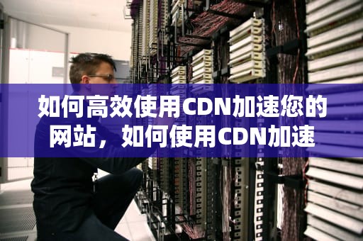 如何高效使用CDN加速您的网站，如何使用CDN加速