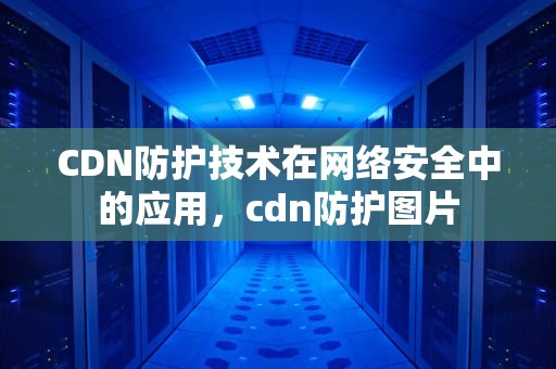 CDN防护技术在网络安全中的应用，cdn防护图片