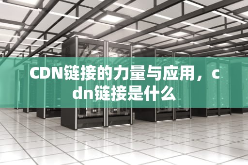 CDN链接的力量与应用，cdn链接是什么