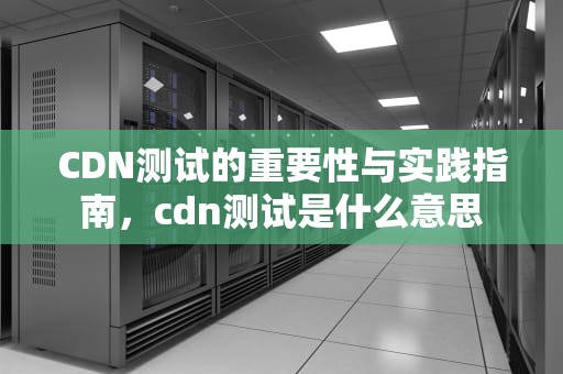 CDN测试的重要性与实践指南，cdn测试是什么意思