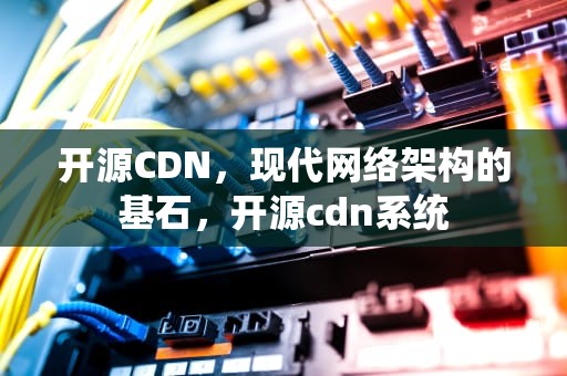 开源CDN，现代网络架构的基石，开源cdn系统