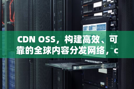 CDN OSS，构建高效、可靠的全球内容分发网络，cdn oss 区别