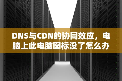 DNS与CDN的协同效应，电脑上此电脑图标没了怎么办