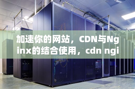 加速你的网站，CDN与Nginx的结合使用，cdn nginx redirect