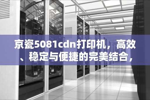 京瓷5081cdn打印机，高效、稳定与便捷的完美结合，京瓷5021cdn清理废粉仓