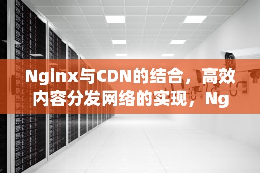 Nginx与CDN的结合，高效内容分发网络的实现，Nginx cdn配置