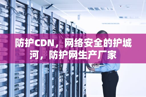 防护CDN，网络安全的护城河，防护网生产厂家