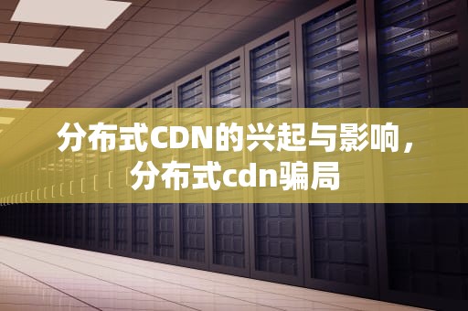 分布式CDN的兴起与影响，分布式cdn骗局