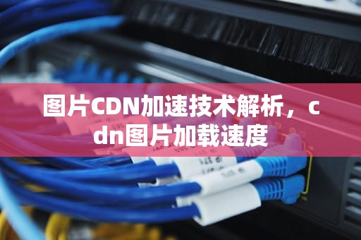 图片CDN加速技术解析，cdn图片加载速度