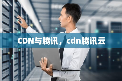 CDN与腾讯，cdn腾讯云