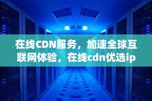在线CDN服务，加速全球互联网体验，在线cdn优选ip