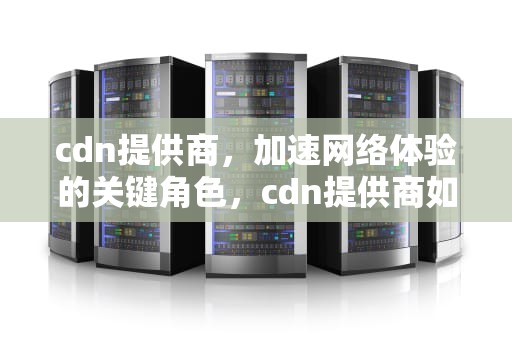 cdn提供商，加速网络体验的关键角色，cdn提供商如何查询