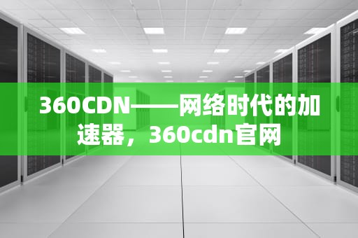 360CDN——网络时代的加速器，360cdn官网