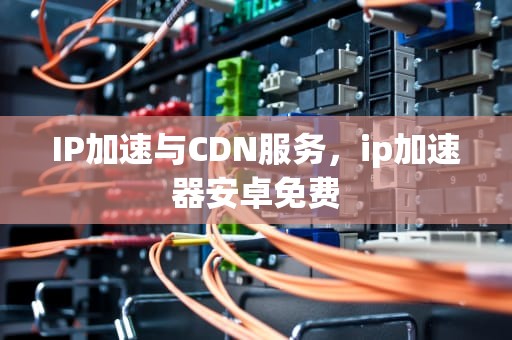IP加速与CDN服务，ip加速器安卓免费