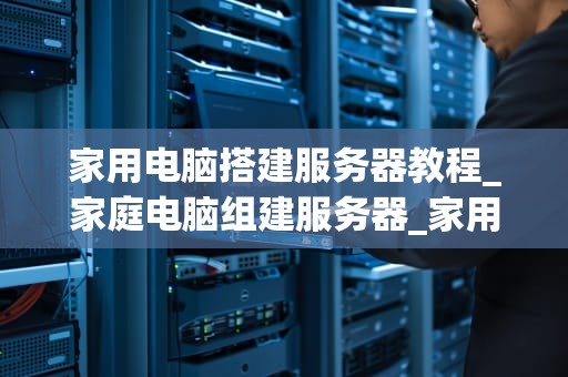 家用电脑搭建服务器教程_家庭电脑组建服务器_家用电脑搭建服务器教程