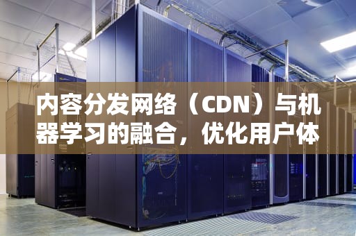 内容分发网络（CDN）与机器学习的融合，优化用户体验与性能，cdn算法