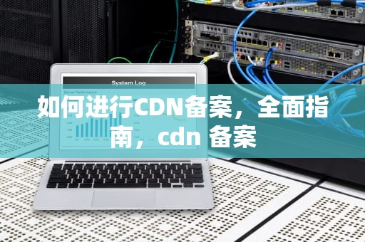 如何进行CDN备案，全面指南，cdn 备案