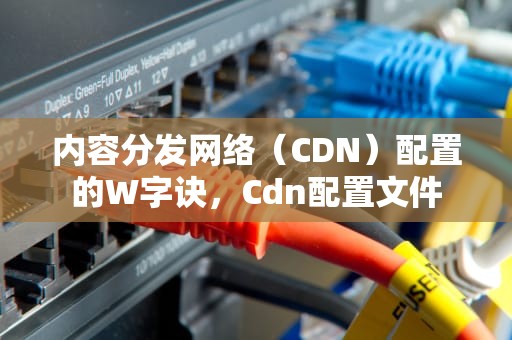 内容分发网络（CDN）配置的W字诀，Cdn配置文件