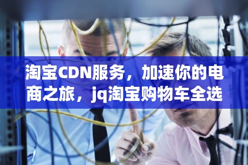 淘宝CDN服务，加速你的电商之旅，jq淘宝购物车全选