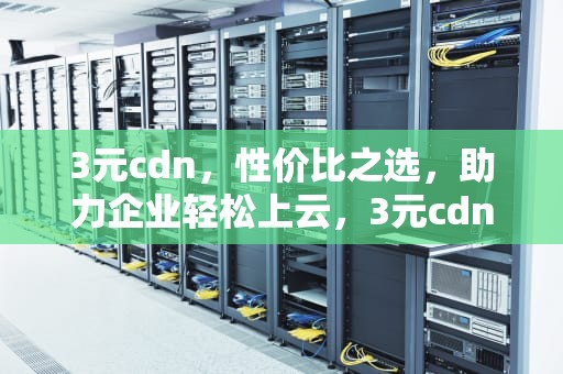 3元cdn，性价比之选，助力企业轻松上云，3元cdn官网