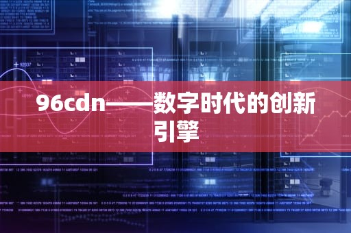 96cdn——数字时代的创新引擎