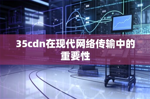 35cdn在现代网络传输中的重要性