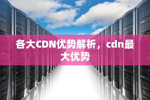 各大CDN优势解析，cdn最大优势