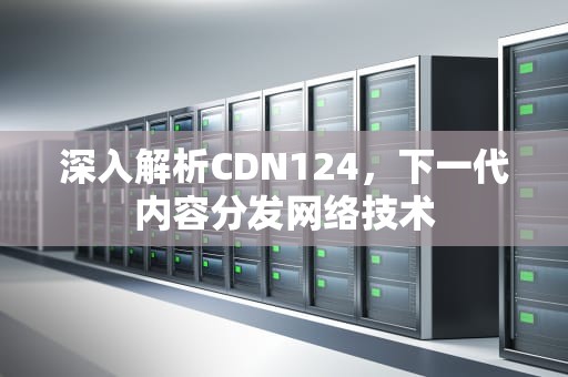 深入解析CDN124，下一代内容分发网络技术