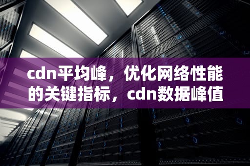 cdn平均峰，优化网络性能的关键指标，cdn数据峰值怎么算