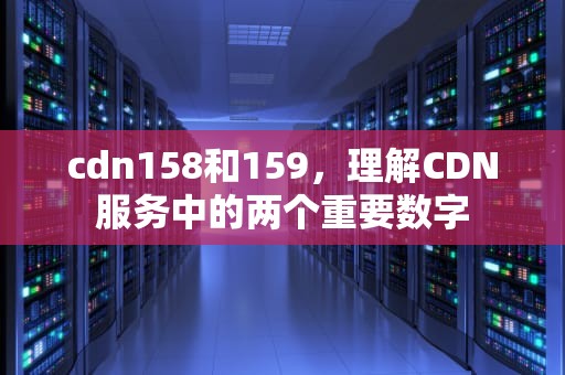 cdn158和159，理解CDN服务中的两个重要数字
