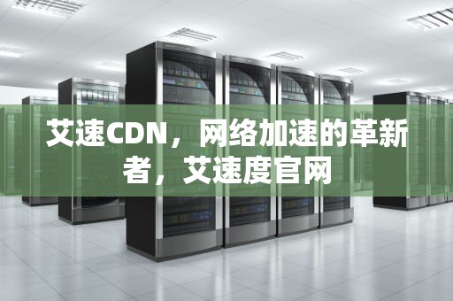艾速CDN，网络加速的革新者，艾速度官网