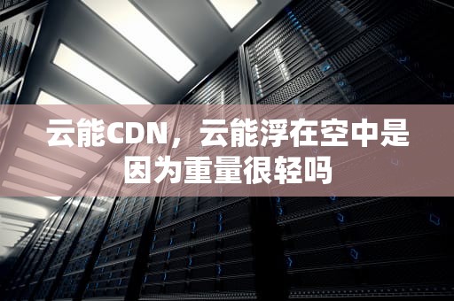 云能CDN，云能浮在空中是因为重量很轻吗