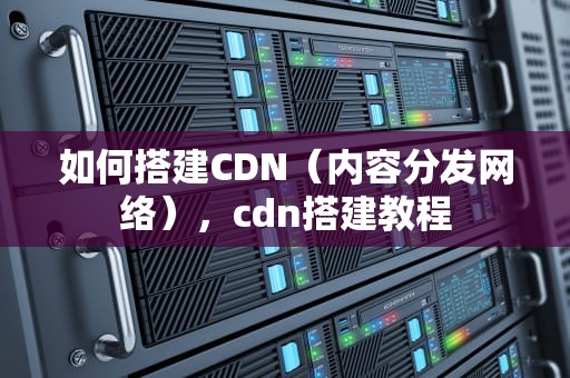 如何搭建CDN（内容分发网络），cdn搭建教程