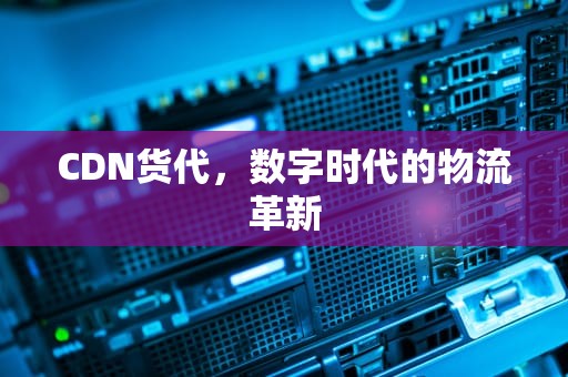 CDN货代，数字时代的物流革新