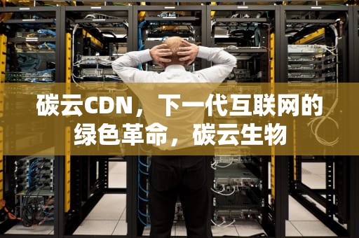 碳云CDN，下一代互联网的绿色革命，碳云生物