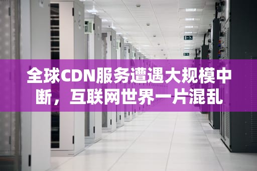 全球CDN服务遭遇大规模中断，互联网世界一片混乱