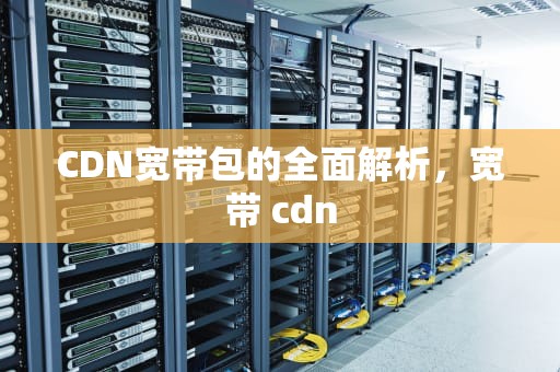 CDN宽带包的全面解析，宽带 cdn