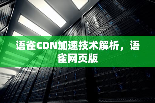 语雀CDN加速技术解析，语雀网页版
