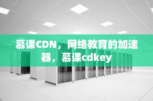 慕课CDN，网络教育的加速器，慕课cdkey