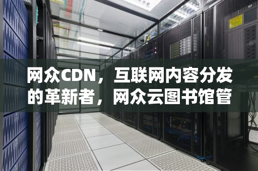 网众CDN，互联网内容分发的革新者，网众云图书馆管理系统