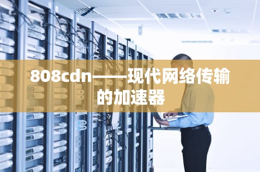 808cdn——现代网络传输的加速器