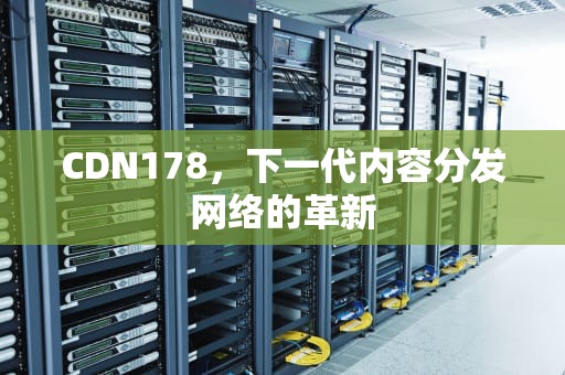 CDN178，下一代内容分发网络的革新