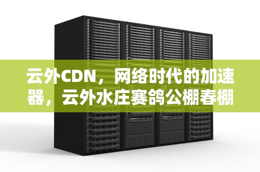 云外CDN，网络时代的加速器，云外水庄赛鸽公棚春棚
