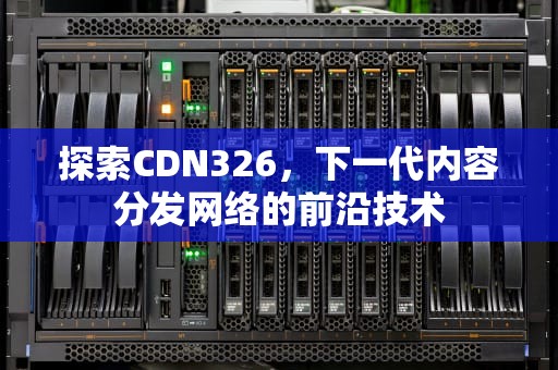 探索CDN326，下一代内容分发网络的前沿技术